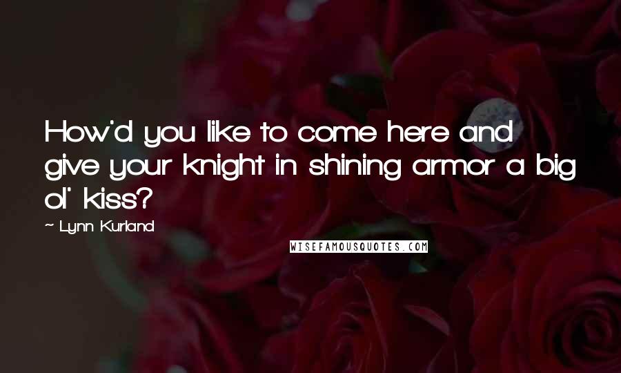 Lynn Kurland quotes: How'd you like to come here and give your knight in shining armor a big ol' kiss?