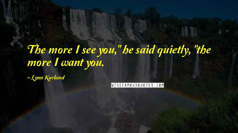 Lynn Kurland quotes: The more I see you," he said quietly, "the more I want you.
