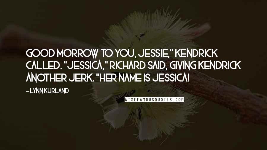 Lynn Kurland quotes: Good morrow to you, Jessie," Kendrick called. "Jessica," Richard said, giving Kendrick another jerk. "Her name is Jessica!