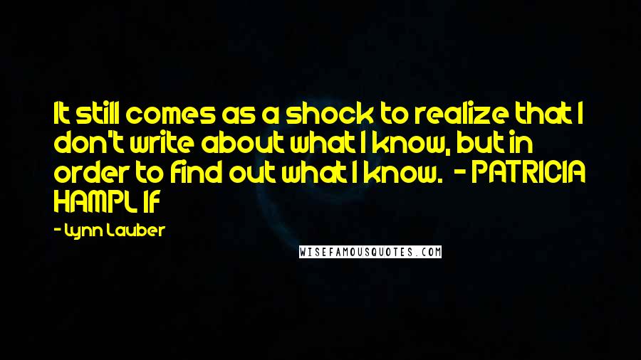 Lynn Lauber quotes: It still comes as a shock to realize that I don't write about what I know, but in order to find out what I know. - PATRICIA HAMPL If
