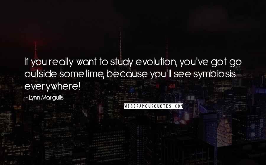 Lynn Margulis quotes: If you really want to study evolution, you've got go outside sometime, because you'll see symbiosis everywhere!