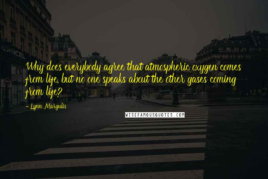 Lynn Margulis quotes: Why does everybody agree that atmospheric oxygen comes from life, but no one speaks about the other gases coming from life?