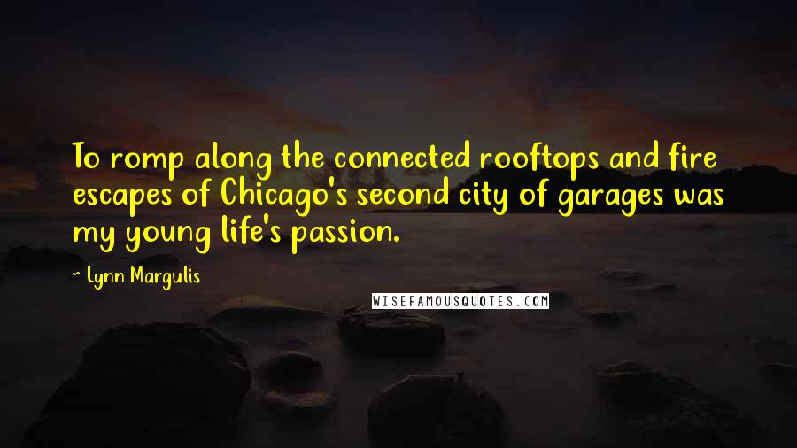Lynn Margulis quotes: To romp along the connected rooftops and fire escapes of Chicago's second city of garages was my young life's passion. Lynn Margulis quotes: To romp along the connected rooftops and fire escapes of Chicago's second city of garages was my young life's passion.