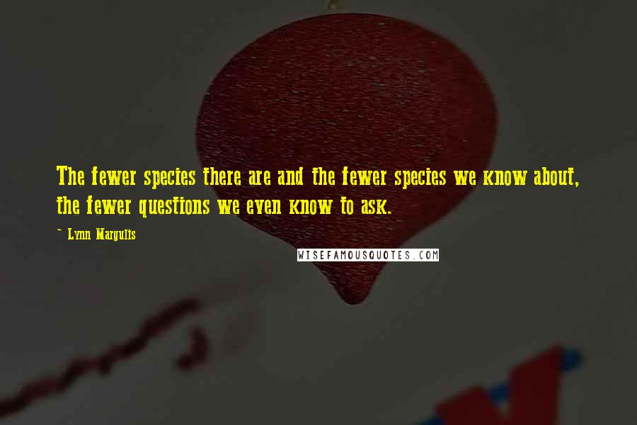 Lynn Margulis quotes: The fewer species there are and the fewer species we know about, the fewer questions we even know to ask.