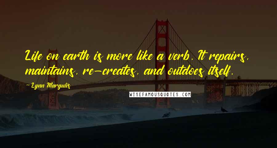 Lynn Margulis quotes: Life on earth is more like a verb. It repairs, maintains, re-creates, and outdoes itself.