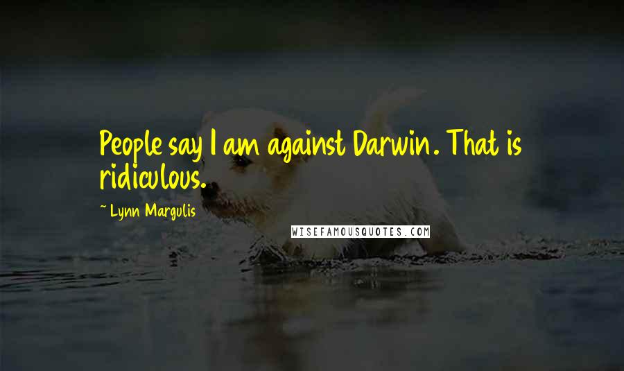 Lynn Margulis quotes: People say I am against Darwin. That is ridiculous.