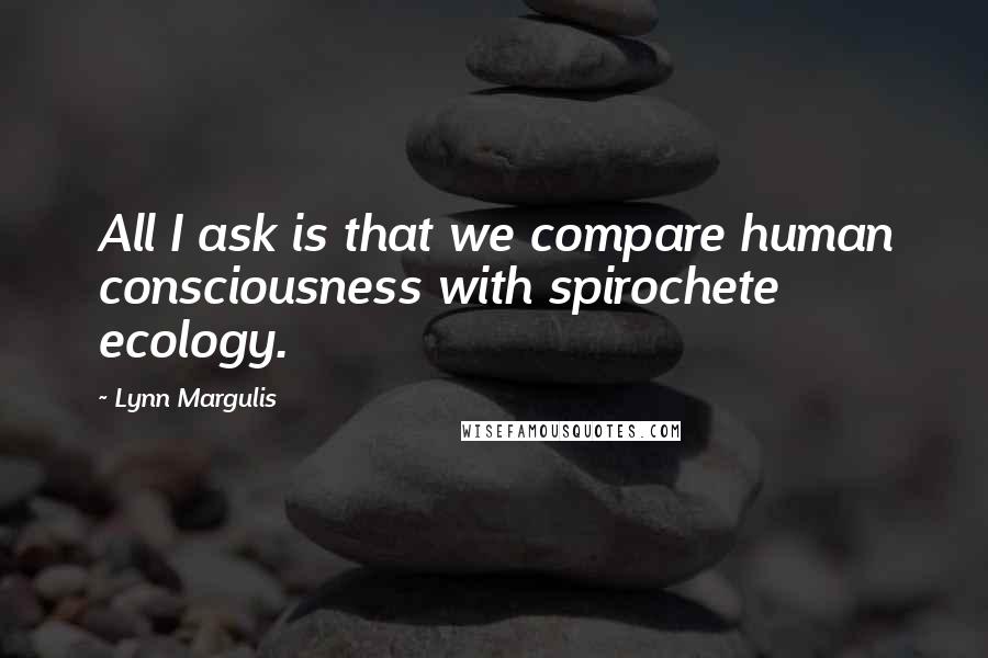 Lynn Margulis quotes: All I ask is that we compare human consciousness with spirochete ecology.