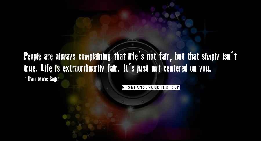 Lynn Marie Sager quotes: People are always complaining that life's not fair, but that simply isn't true. Life is extraordinarily fair. It's just not centered on you.