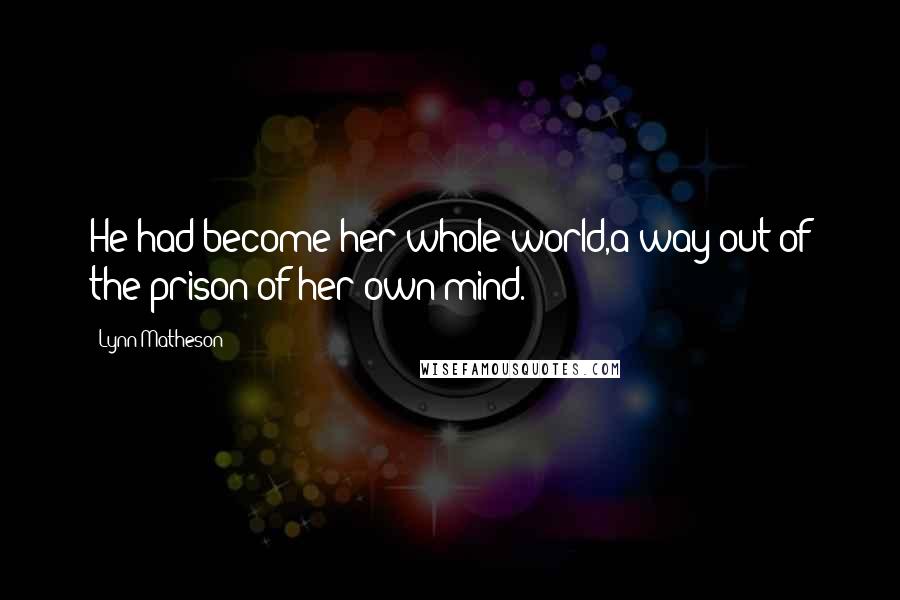 Lynn Matheson quotes: He had become her whole world,a way out of the prison of her own mind.