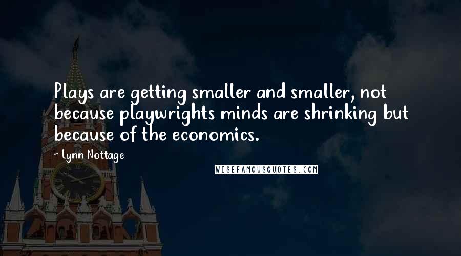 Lynn Nottage quotes: Plays are getting smaller and smaller, not because playwrights minds are shrinking but because of the economics.