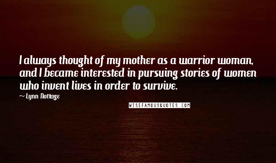 Lynn Nottage quotes: I always thought of my mother as a warrior woman, and I became interested in pursuing stories of women who invent lives in order to survive.