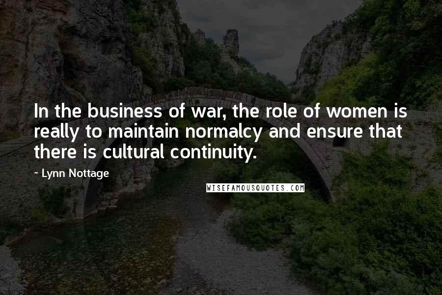 Lynn Nottage quotes: In the business of war, the role of women is really to maintain normalcy and ensure that there is cultural continuity.