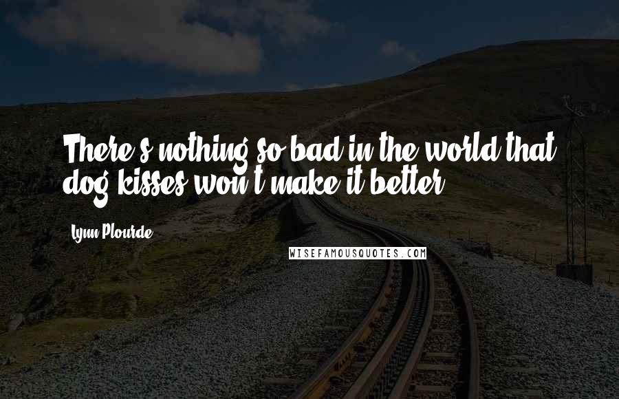 Lynn Plourde quotes: There's nothing so bad in the world that dog kisses won't make it better