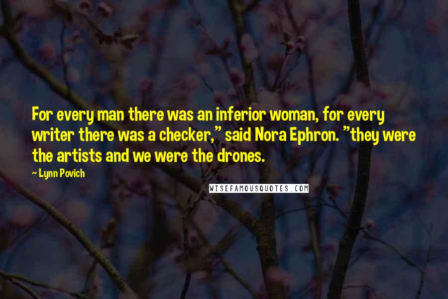 Lynn Povich quotes: For every man there was an inferior woman, for every writer there was a checker," said Nora Ephron. "they were the artists and we were the drones.