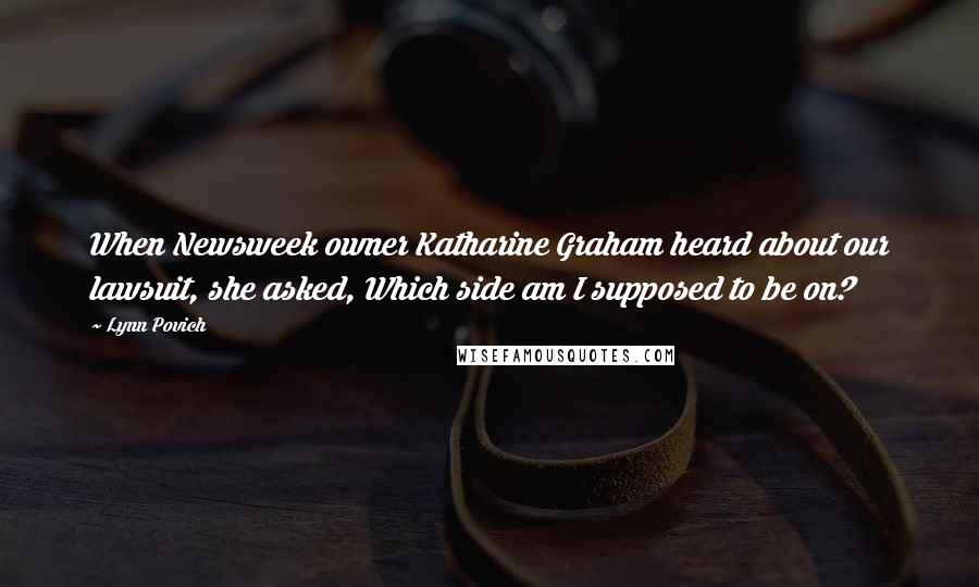 Lynn Povich quotes: When Newsweek owner Katharine Graham heard about our lawsuit, she asked, Which side am I supposed to be on?