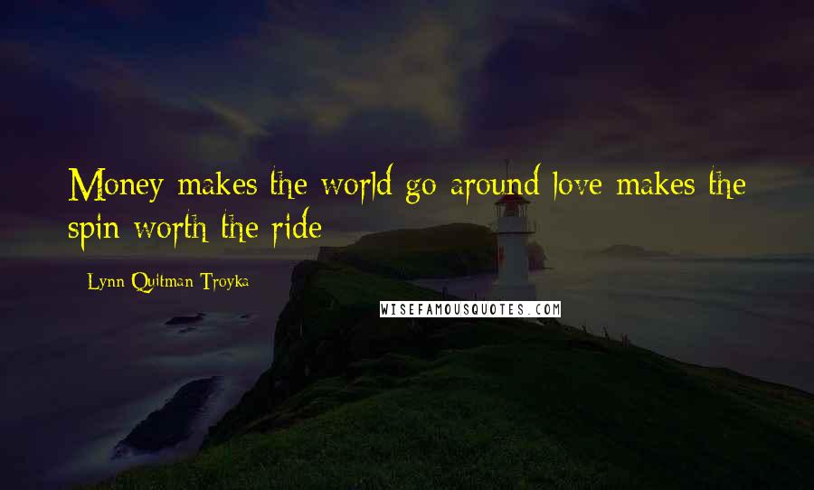 Lynn Quitman Troyka quotes: Money makes the world go around love makes the spin worth the ride