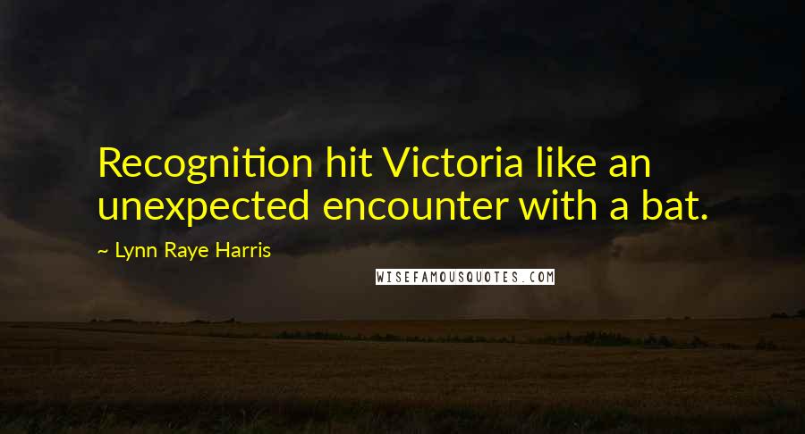 Lynn Raye Harris quotes: Recognition hit Victoria like an unexpected encounter with a bat. Lynn Raye Harris quotes: Recognition hit Victoria like an unexpected encounter with a bat.