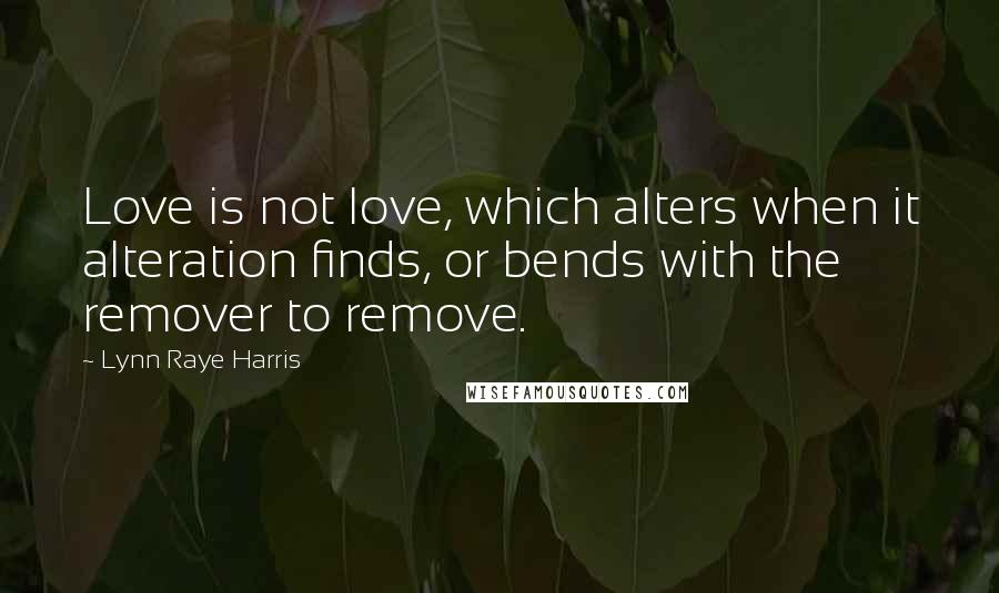 Lynn Raye Harris quotes: Love is not love, which alters when it alteration finds, or bends with the remover to remove.