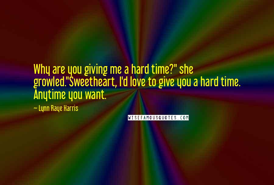 Lynn Raye Harris quotes: Why are you giving me a hard time?" she growled."Sweetheart, I'd love to give you a hard time. Anytime you want.