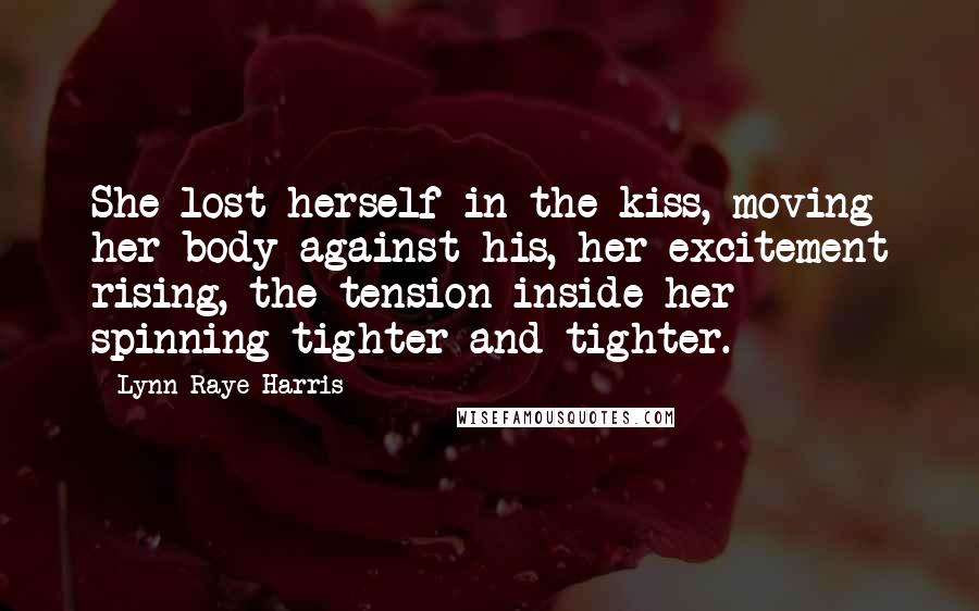 Lynn Raye Harris quotes: She lost herself in the kiss, moving her body against his, her excitement rising, the tension inside her spinning tighter and tighter.