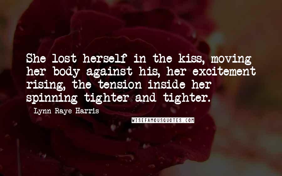 Lynn Raye Harris quotes: She lost herself in the kiss, moving her body against his, her excitement rising, the tension inside her spinning tighter and tighter. Lynn Raye Harris quotes: She lost herself in the kiss, moving her body against his, her excitement rising, the tension inside her spinning tighter and tighter.