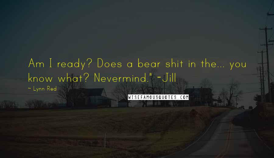Lynn Red quotes: Am I ready? Does a bear shit in the... you know what? Nevermind." -Jill