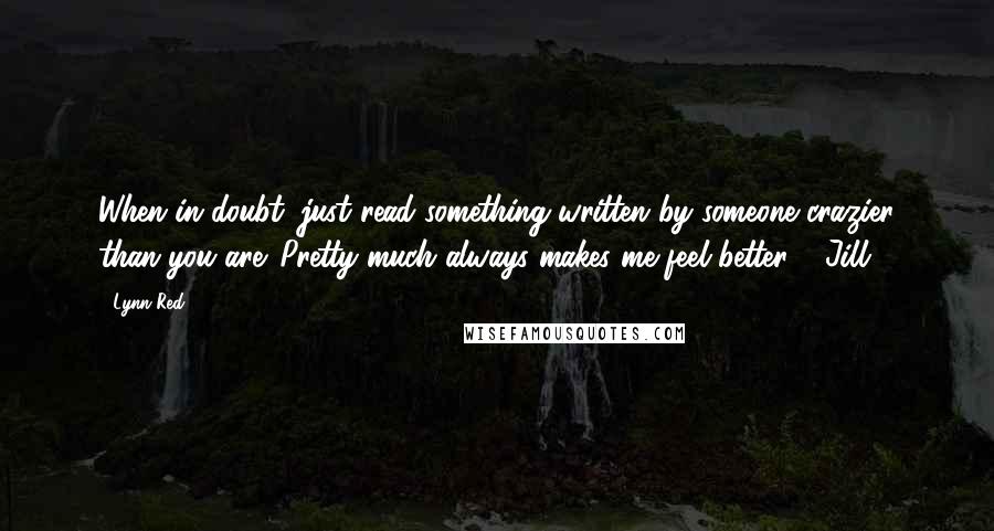 Lynn Red quotes: When in doubt, just read something written by someone crazier than you are. Pretty much always makes me feel better." -Jill Lynn Red quotes: When in doubt, just read something written by someone crazier than you are. Pretty much always makes me feel better." -Jill