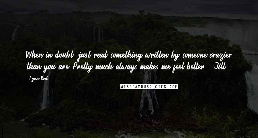 Lynn Red quotes: When in doubt, just read something written by someone crazier than you are. Pretty much always makes me feel better." -Jill