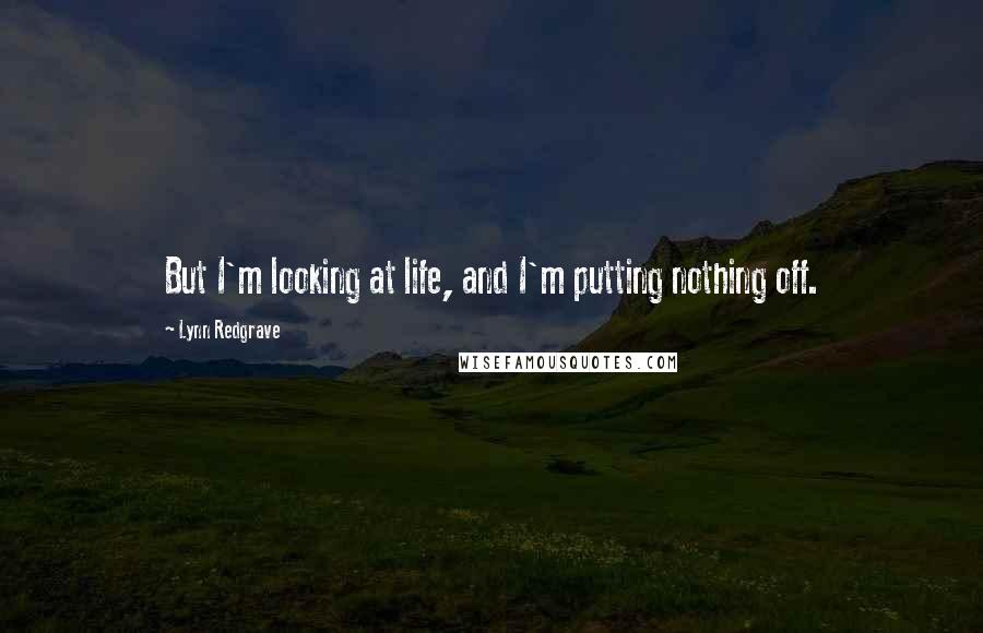 Lynn Redgrave quotes: But I'm looking at life, and I'm putting nothing off.