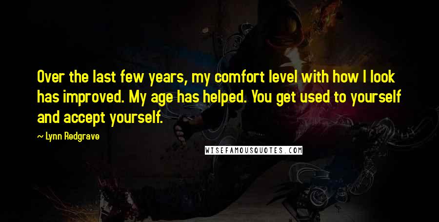 Lynn Redgrave quotes: Over the last few years, my comfort level with how I look has improved. My age has helped. You get used to yourself and accept yourself.