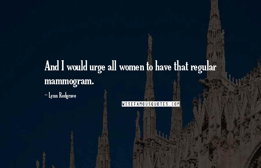 Lynn Redgrave quotes: And I would urge all women to have that regular mammogram.