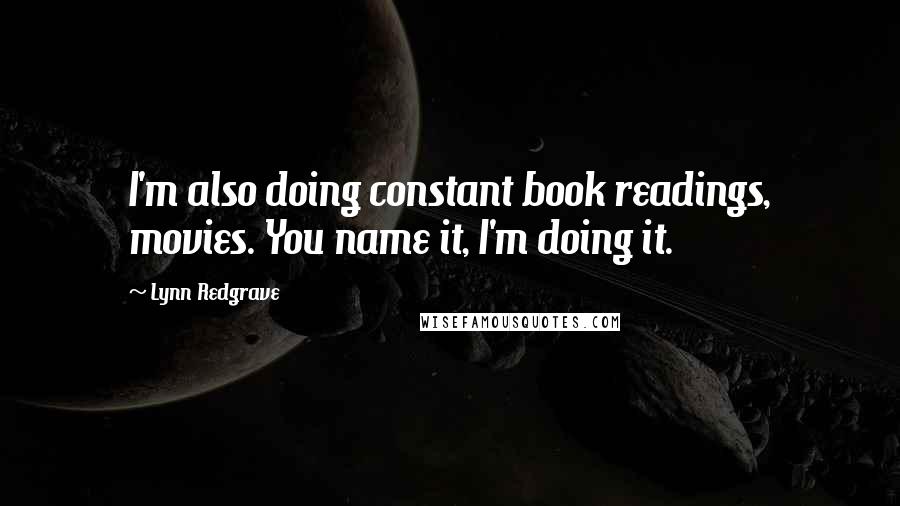 Lynn Redgrave quotes: I'm also doing constant book readings, movies. You name it, I'm doing it.