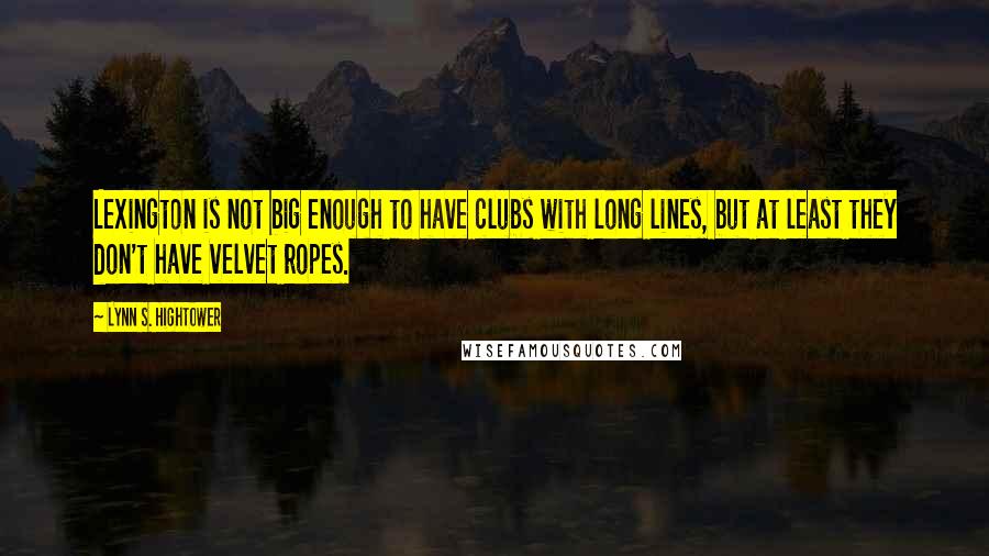 Lynn S. Hightower quotes: Lexington is not big enough to have clubs with long lines, but at least they don't have velvet ropes.