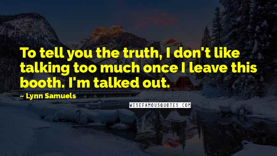 Lynn Samuels quotes: To tell you the truth, I don't like talking too much once I leave this booth. I'm talked out.