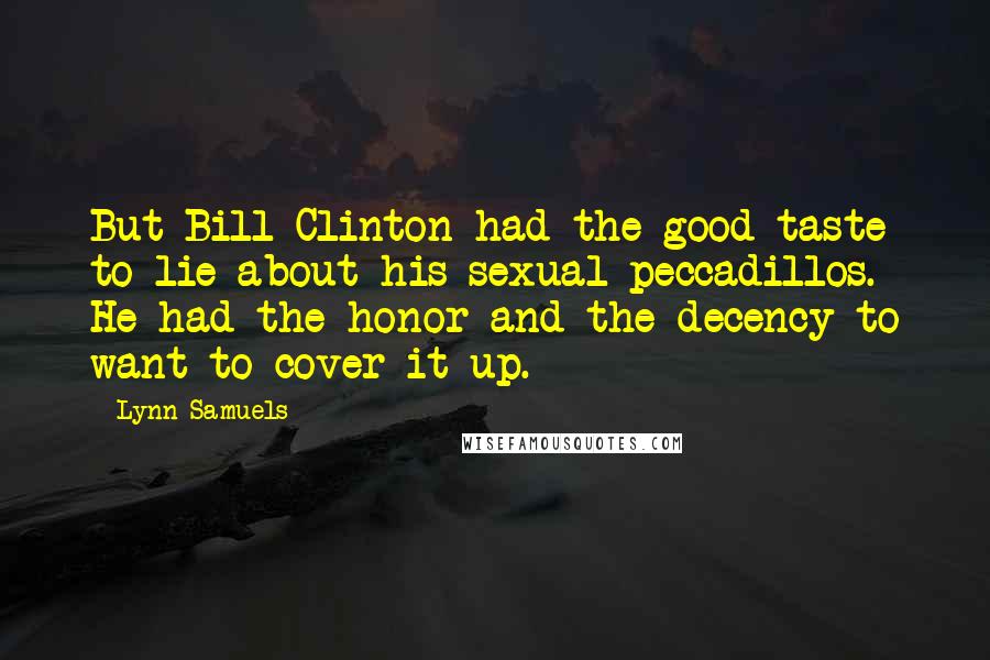 Lynn Samuels quotes: But Bill Clinton had the good taste to lie about his sexual peccadillos. He had the honor and the decency to want to cover it up.