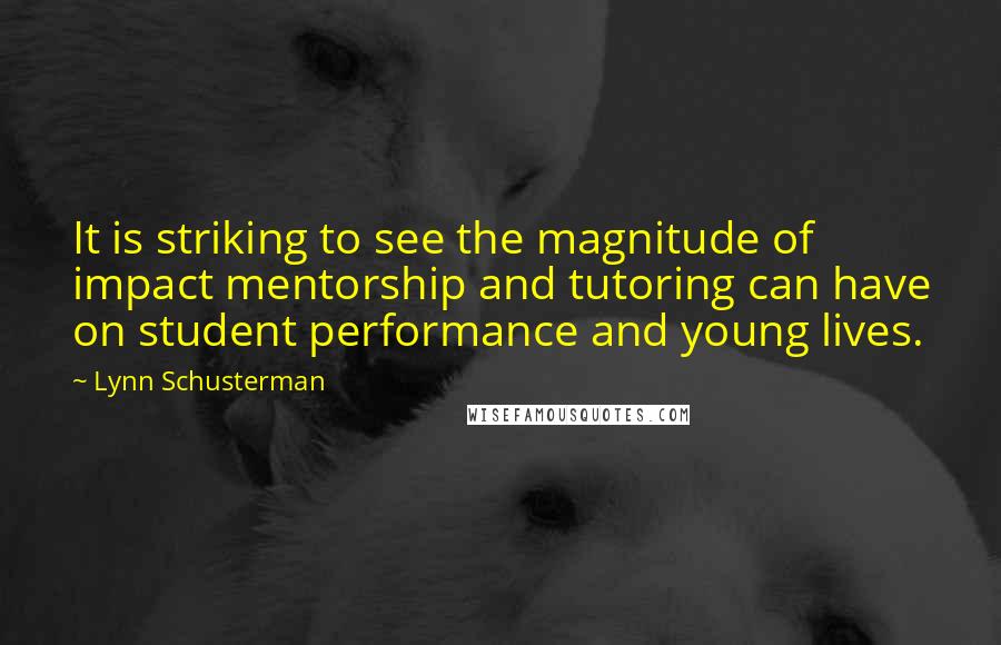 Lynn Schusterman quotes: It is striking to see the magnitude of impact mentorship and tutoring can have on student performance and young lives.