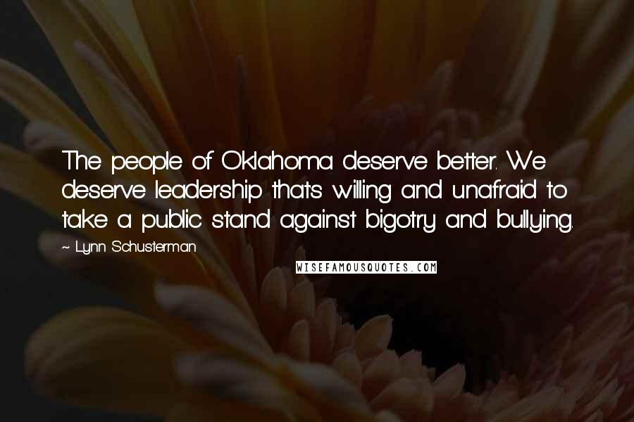 Lynn Schusterman quotes: The people of Oklahoma deserve better. We deserve leadership that's willing and unafraid to take a public stand against bigotry and bullying.