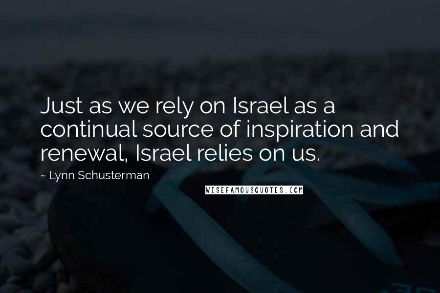 Lynn Schusterman quotes: Just as we rely on Israel as a continual source of inspiration and renewal, Israel relies on us.