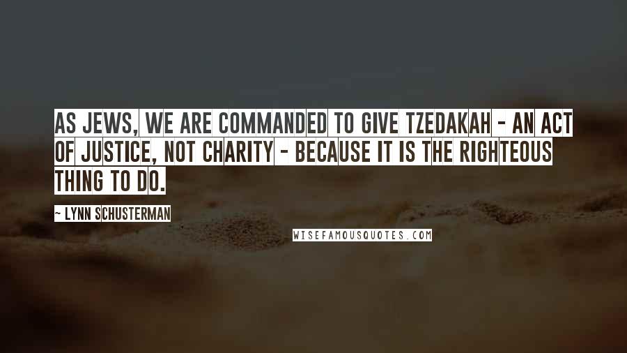 Lynn Schusterman quotes: As Jews, we are commanded to give tzedakah - an act of justice, not charity - because it is the righteous thing to do.