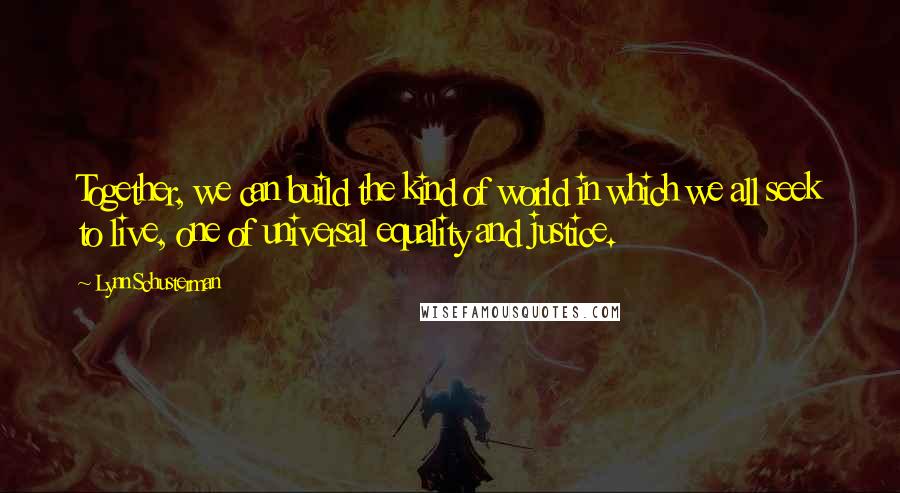 Lynn Schusterman quotes: Together, we can build the kind of world in which we all seek to live, one of universal equality and justice.