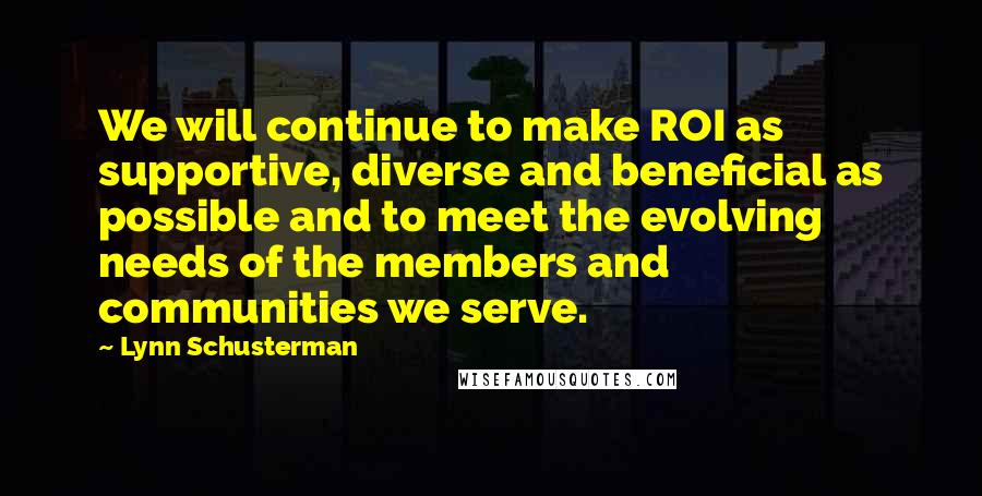 Lynn Schusterman quotes: We will continue to make ROI as supportive, diverse and beneficial as possible and to meet the evolving needs of the members and communities we serve.