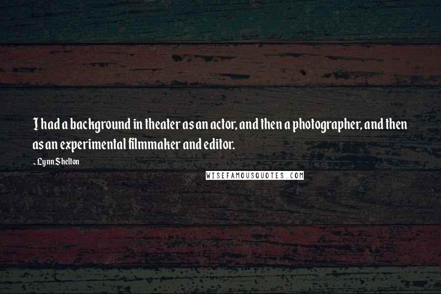 Lynn Shelton quotes: I had a background in theater as an actor, and then a photographer, and then as an experimental filmmaker and editor.