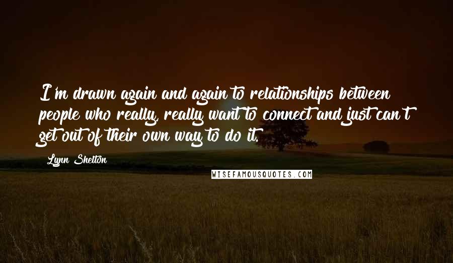 Lynn Shelton quotes: I'm drawn again and again to relationships between people who really, really want to connect and just can't get out of their own way to do it.