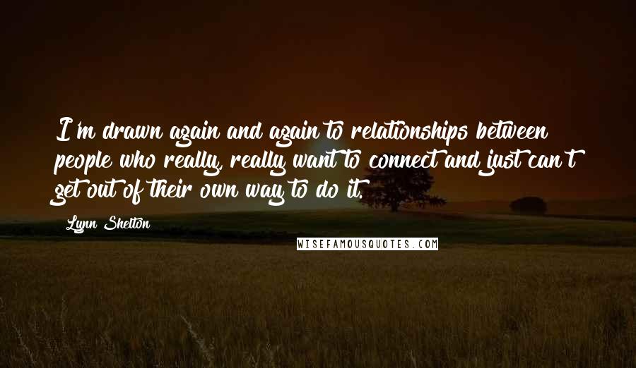 Lynn Shelton quotes: I'm drawn again and again to relationships between people who really, really want to connect and just can't get out of their own way to do it. Lynn Shelton quotes: I'm drawn again and again to relationships between people who really, really want to connect and just can't get out of their own way to do it.