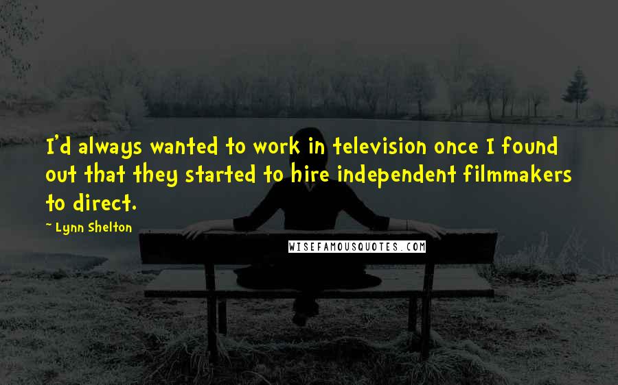 Lynn Shelton quotes: I'd always wanted to work in television once I found out that they started to hire independent filmmakers to direct. Lynn Shelton quotes: I'd always wanted to work in television once I found out that they started to hire independent filmmakers to direct.