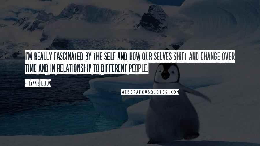 Lynn Shelton quotes: I'm really fascinated by the self and how our selves shift and change over time and in relationship to different people.