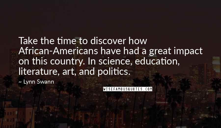 Lynn Swann quotes: Take the time to discover how African-Americans have had a great impact on this country. In science, education, literature, art, and politics. Lynn Swann quotes: Take the time to discover how African-Americans have had a great impact on this country. In science, education, literature, art, and politics.