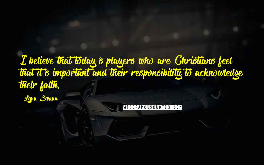 Lynn Swann quotes: I believe that today's players who are Christians feel that it's important and their responsibility to acknowledge their faith. Lynn Swann quotes: I believe that today's players who are Christians feel that it's important and their responsibility to acknowledge their faith.