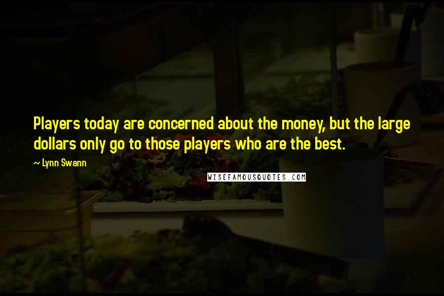 Lynn Swann quotes: Players today are concerned about the money, but the large dollars only go to those players who are the best. Lynn Swann quotes: Players today are concerned about the money, but the large dollars only go to those players who are the best.