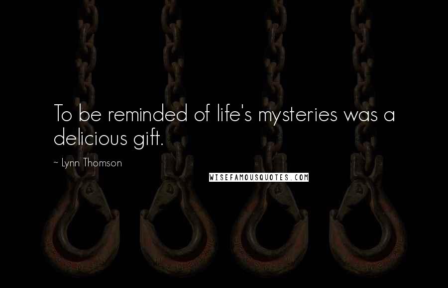 Lynn Thomson quotes: To be reminded of life's mysteries was a delicious gift.